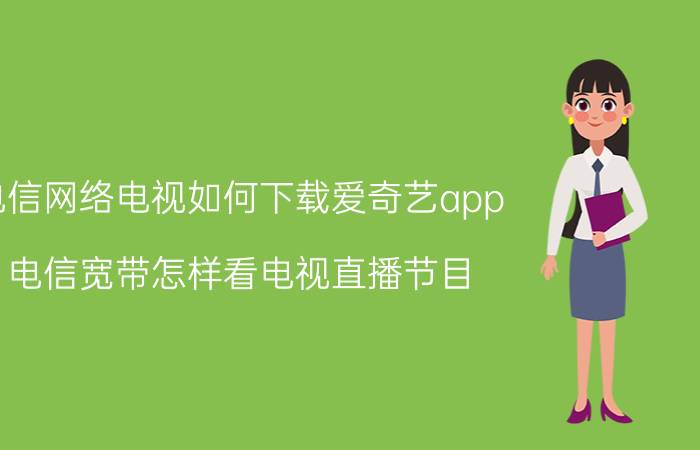 电信网络电视如何下载爱奇艺app 电信宽带怎样看电视直播节目？